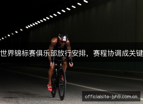 世界锦标赛俱乐部放行安排,赛程协调成关键 世界锦标赛俱乐部放行安排,赛程协调成关键