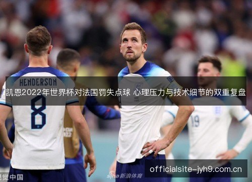 凯恩2022年世界杯对法国罚失点球 心理压力与技术细节的双重复盘